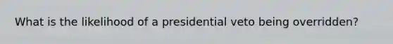 What is the likelihood of a presidential veto being overridden?