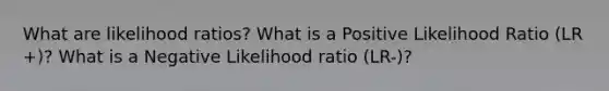 What are likelihood ratios? What is a Positive Likelihood Ratio (LR +)? What is a Negative Likelihood ratio (LR-)?