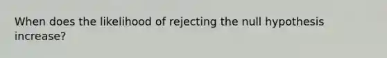 When does the likelihood of rejecting the null hypothesis increase?