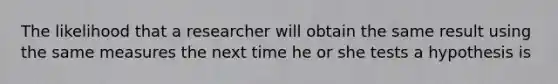 The likelihood that a researcher will obtain the same result using the same measures the next time he or she tests a hypothesis is