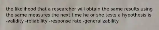 the likelihood that a researcher will obtain the same results using the same measures the next time he or she tests a hypothesis is -validity -reliability -response rate -generalizability