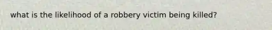 what is the likelihood of a robbery victim being killed?