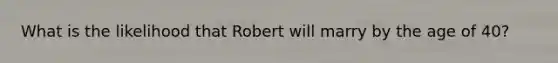 What is the likelihood that Robert will marry by the age of 40?