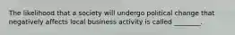 The likelihood that a society will undergo political change that negatively affects local business activity is called ________.