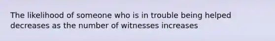 The likelihood of someone who is in trouble being helped decreases as the number of witnesses increases