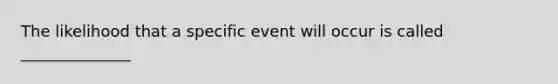 The likelihood that a specific event will occur is called ______________