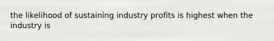 the likelihood of sustaining industry profits is highest when the industry is