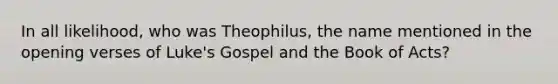 In all likelihood, who was Theophilus, the name mentioned in the opening verses of Luke's Gospel and the Book of Acts?