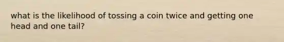 what is the likelihood of tossing a coin twice and getting one head and one tail?