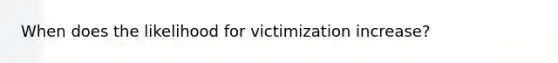 When does the likelihood for victimization increase?