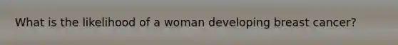 What is the likelihood of a woman developing breast cancer?