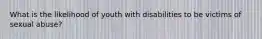 What is the likelihood of youth with disabilities to be victims of sexual abuse?