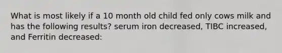 What is most likely if a 10 month old child fed only cows milk and has the following results? serum iron decreased, TIBC increased, and Ferritin decreased: