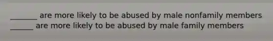 _______ are more likely to be abused by male nonfamily members ______ are more likely to be abused by male family members