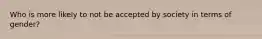 Who is more likely to not be accepted by society in terms of gender?