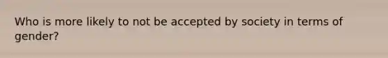 Who is more likely to not be accepted by society in terms of gender?