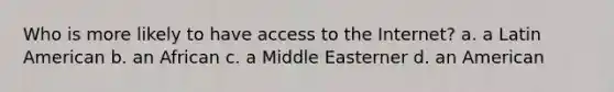 Who is more likely to have access to the Internet? a. a Latin American b. an African c. a Middle Easterner d. an American