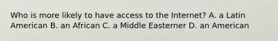 Who is more likely to have access to the Internet? A. a Latin American B. an African C. a Middle Easterner D. an American