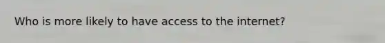 Who is more likely to have access to the internet?