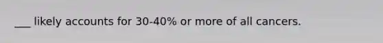 ___ likely accounts for 30-40% or more of all cancers.