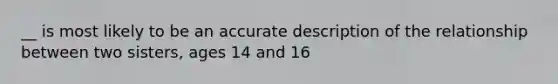 __ is most likely to be an accurate description of the relationship between two sisters, ages 14 and 16