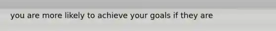 you are more likely to achieve your goals if they are