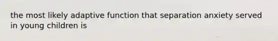 the most likely adaptive function that separation anxiety served in young children is