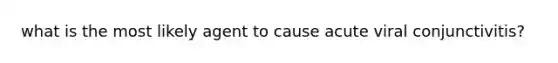 what is the most likely agent to cause acute viral conjunctivitis?