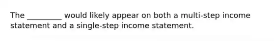 The _________ would likely appear on both a multi-step income statement and a single-step income statement.