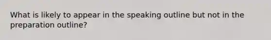 What is likely to appear in the speaking outline but not in the preparation outline?