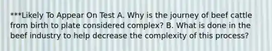 ***Likely To Appear On Test A. Why is the journey of beef cattle from birth to plate considered complex? B. What is done in the beef industry to help decrease the complexity of this process?