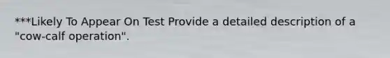 ***Likely To Appear On Test Provide a detailed description of a "cow-calf operation".