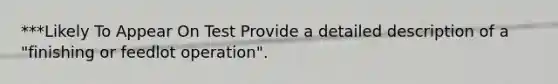 ***Likely To Appear On Test Provide a detailed description of a "finishing or feedlot operation".