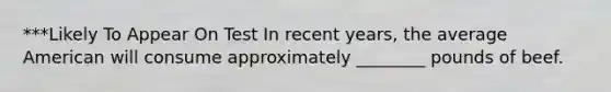 ***Likely To Appear On Test In recent years, the average American will consume approximately ________ pounds of beef.