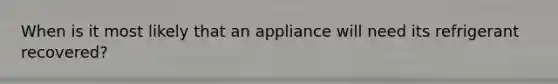 When is it most likely that an appliance will need its refrigerant recovered?