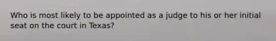 Who is most likely to be appointed as a judge to his or her initial seat on the court in Texas?