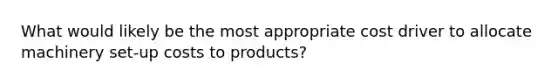 What would likely be the most appropriate cost driver to allocate machinery set-up costs to products?