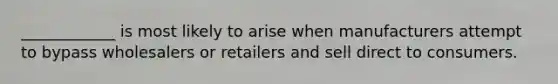 ____________ is most likely to arise when manufacturers attempt to bypass wholesalers or retailers and sell direct to consumers.