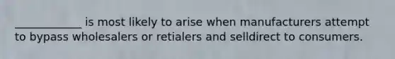 ____________ is most likely to arise when manufacturers attempt to bypass wholesalers or retialers and selldirect to consumers.