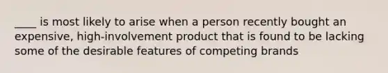 ____ is most likely to arise when a person recently bought an expensive, high-involvement product that is found to be lacking some of the desirable features of competing brands