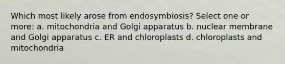 Which most likely arose from endosymbiosis? Select one or more: a. mitochondria and Golgi apparatus b. nuclear membrane and Golgi apparatus c. ER and chloroplasts d. chloroplasts and mitochondria