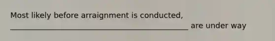 Most likely before arraignment is conducted, ______________________________________________ are under way