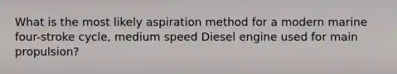 What is the most likely aspiration method for a modern marine four-stroke cycle, medium speed Diesel engine used for main propulsion?