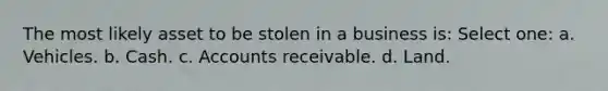 The most likely asset to be stolen in a business is: Select one: a. Vehicles. b. Cash. c. Accounts receivable. d. Land.