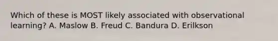 Which of these is MOST likely associated with observational learning? A. Maslow B. Freud C. Bandura D. Erilkson