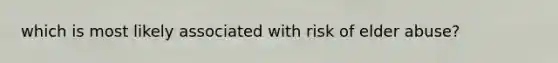 which is most likely associated with risk of elder abuse?