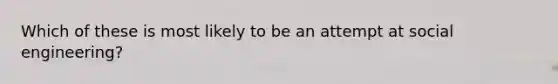 Which of these is most likely to be an attempt at social engineering?