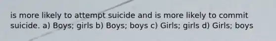 is more likely to attempt suicide and is more likely to commit suicide. a) Boys; girls b) Boys; boys c) Girls; girls d) Girls; boys