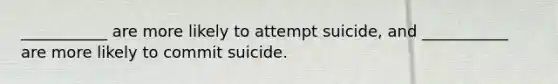 ___________ are more likely to attempt suicide, and ___________ are more likely to commit suicide.