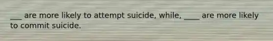 ___ are more likely to attempt suicide, while, ____ are more likely to commit suicide.